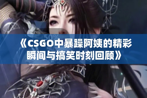 《CSGO中暴躁阿姨的精彩瞬间与搞笑时刻回顾》