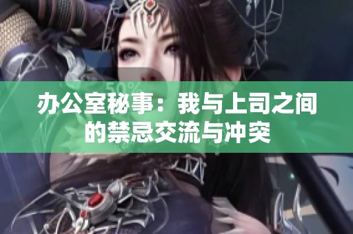 办公室秘事：我与上司之间的禁忌交流与冲突