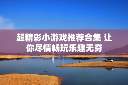 超精彩小游戏推荐合集 让你尽情畅玩乐趣无穷