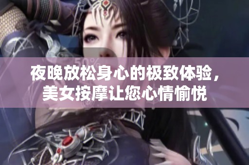 夜晚放松身心的极致体验，美女按摩让您心情愉悦