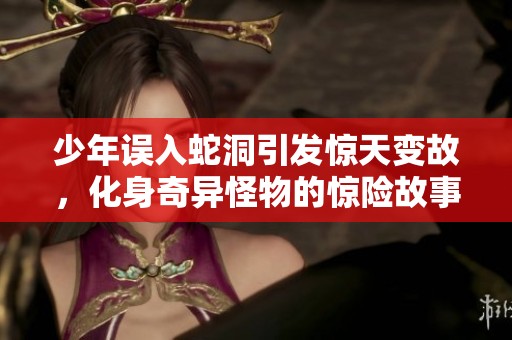 少年误入蛇洞引发惊天变故，化身奇异怪物的惊险故事
