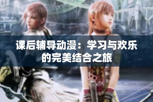 课后辅导动漫：学习与欢乐的完美结合之旅