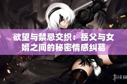 欲望与禁忌交织：岳父与女婿之间的秘密情感纠葛