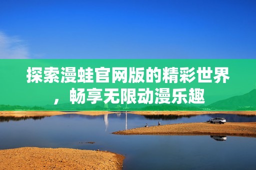 探索漫蛙官网版的精彩世界，畅享无限动漫乐趣