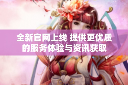 全新官网上线 提供更优质的服务体验与资讯获取