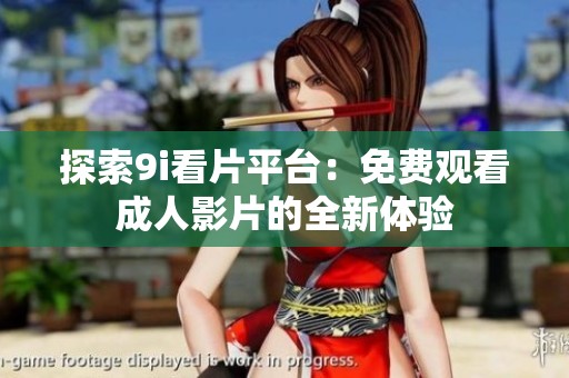 探索9i看片平台：免费观看成人影片的全新体验