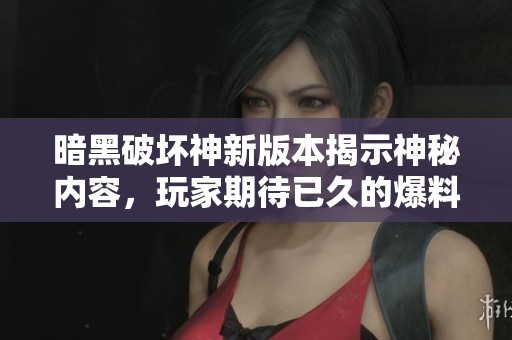暗黑破坏神新版本揭示神秘内容，玩家期待已久的爆料解析