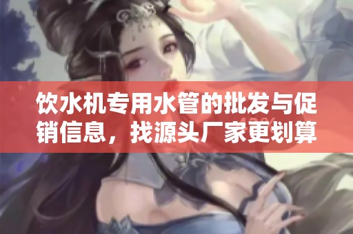 饮水机专用水管的批发与促销信息，找源头厂家更划算