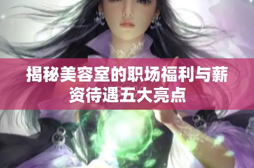 揭秘美容室的职场福利与薪资待遇五大亮点