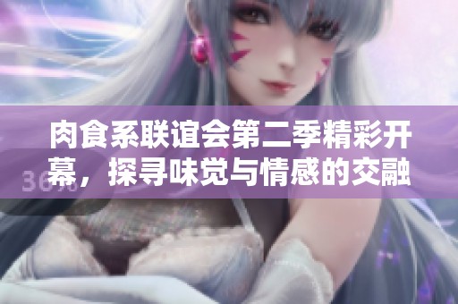 肉食系联谊会第二季精彩开幕，探寻味觉与情感的交融之旅