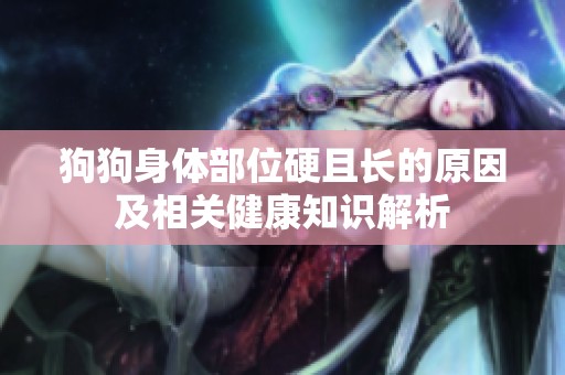 狗狗身体部位硬且长的原因及相关健康知识解析