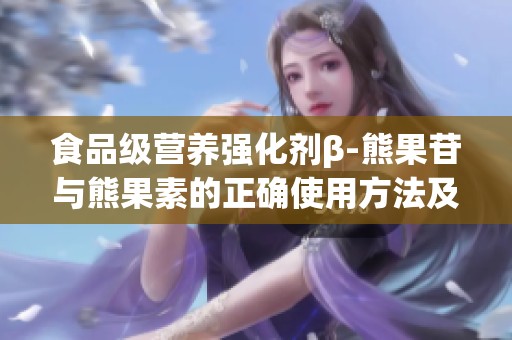 食品级营养强化剂β-熊果苷与熊果素的正确使用方法及品牌推荐