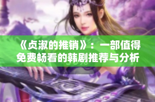 《贞淑的推销》：一部值得免费畅看的韩剧推荐与分析