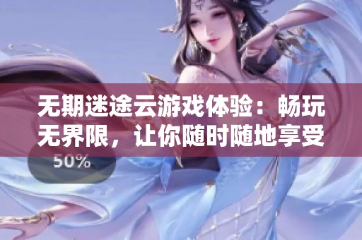 无期迷途云游戏体验：畅玩无界限，让你随时随地享受游戏乐趣