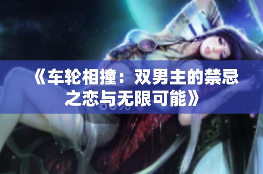 《车轮相撞：双男主的禁忌之恋与无限可能》