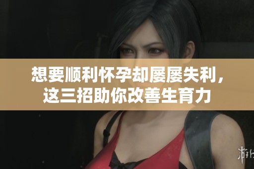 想要顺利怀孕却屡屡失利，这三招助你改善生育力