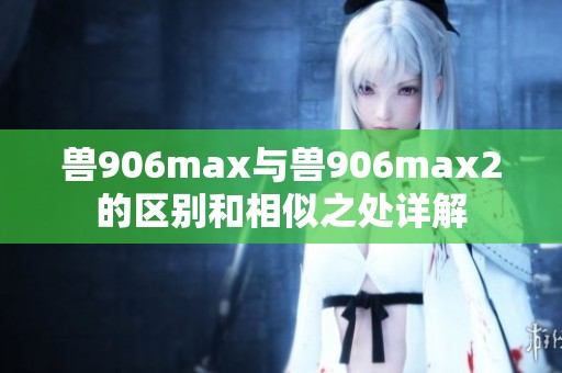 兽906max与兽906max2的区别和相似之处详解