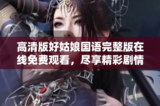 高清版好姑娘国语完整版在线免费观看，尽享精彩剧情与感人故事