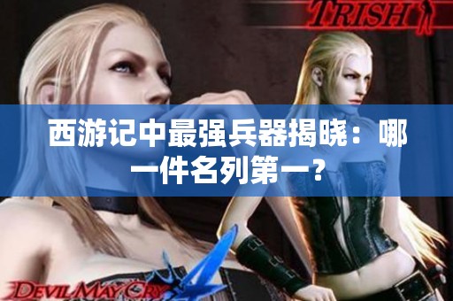 西游记中最强兵器揭晓：哪一件名列第一？