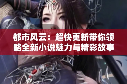 都市风云：超快更新带你领略全新小说魅力与精彩故事