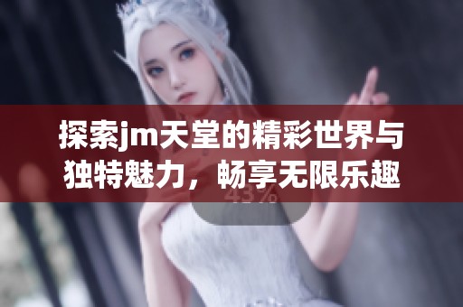探索jm天堂的精彩世界与独特魅力，畅享无限乐趣