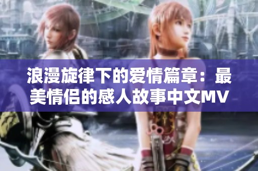 浪漫旋律下的爱情篇章：最美情侣的感人故事中文MV