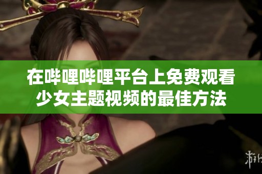 在哔哩哔哩平台上免费观看少女主题视频的最佳方法