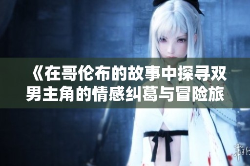 《在哥伦布的故事中探寻双男主角的情感纠葛与冒险旅程》