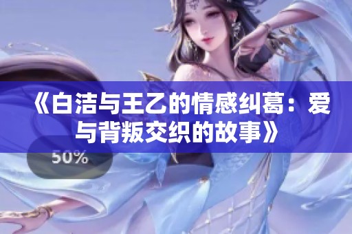 《白洁与王乙的情感纠葛：爱与背叛交织的故事》