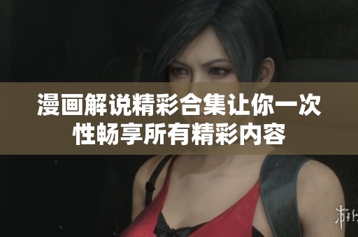 漫画解说精彩合集让你一次性畅享所有精彩内容
