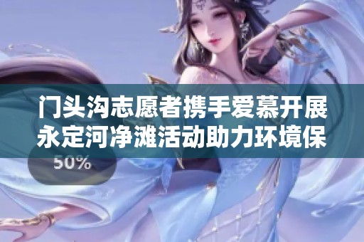 门头沟志愿者携手爱慕开展永定河净滩活动助力环境保护