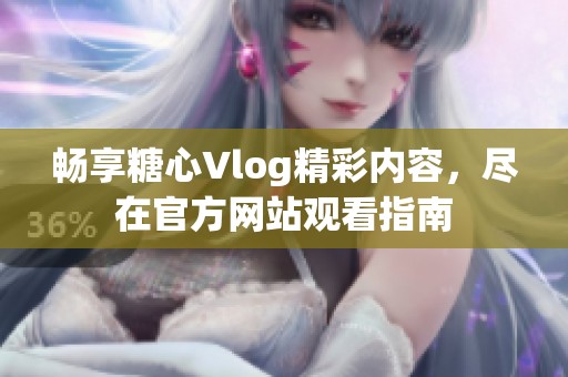 畅享糖心Vlog精彩内容，尽在官方网站观看指南