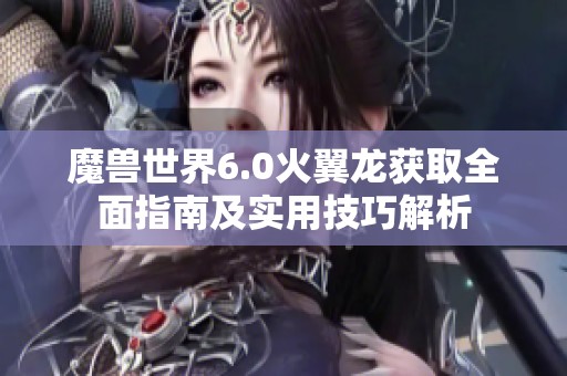 魔兽世界6.0火翼龙获取全面指南及实用技巧解析