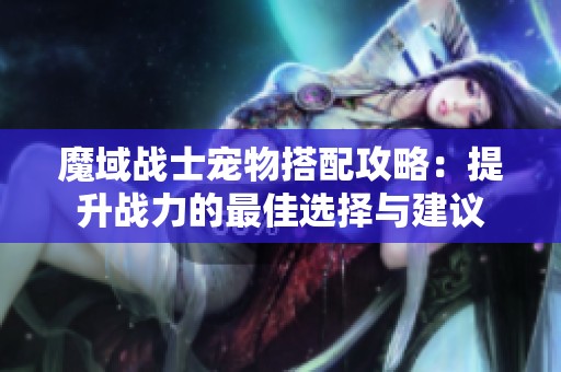 魔域战士宠物搭配攻略：提升战力的最佳选择与建议