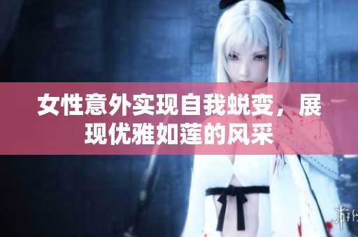 女性意外实现自我蜕变，展现优雅如莲的风采