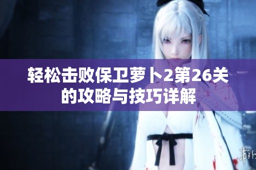 轻松击败保卫萝卜2第26关的攻略与技巧详解