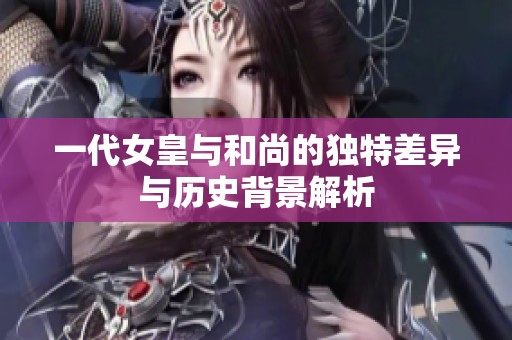 一代女皇与和尚的独特差异与历史背景解析