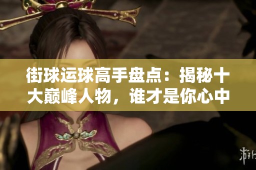 街球运球高手盘点：揭秘十大巅峰人物，谁才是你心中的最佳选手？