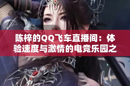 陈梓的QQ飞车直播间：体验速度与激情的电竞乐园之旅