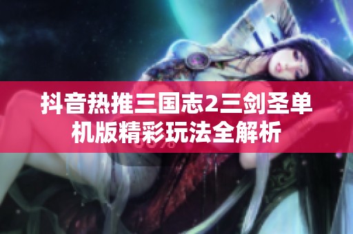 抖音热推三国志2三剑圣单机版精彩玩法全解析