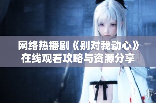 网络热播剧《别对我动心》在线观看攻略与资源分享