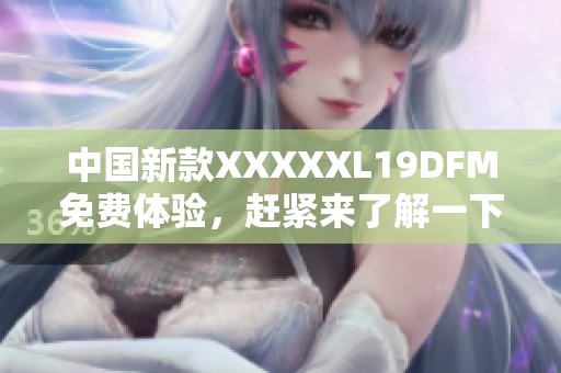 中国新款XXXXXL19DFM免费体验，赶紧来了解一下吧