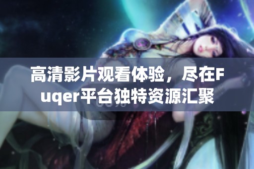 高清影片观看体验，尽在Fuqer平台独特资源汇聚
