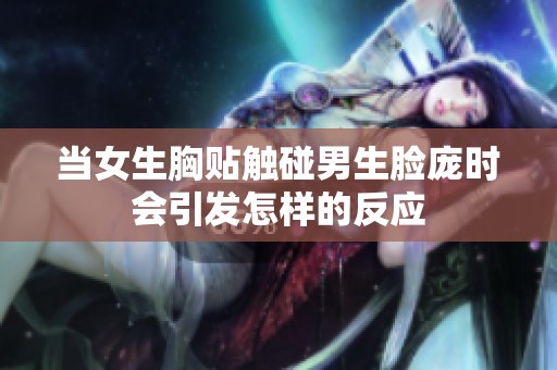 当女生胸贴触碰男生脸庞时会引发怎样的反应