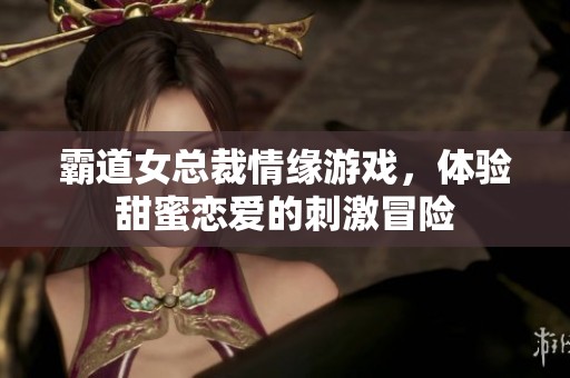 霸道女总裁情缘游戏，体验甜蜜恋爱的刺激冒险