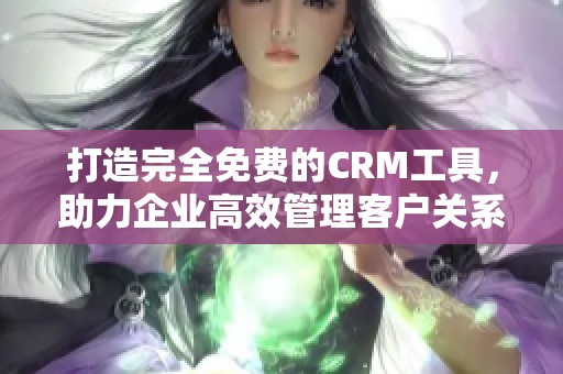 打造完全免费的CRM工具，助力企业高效管理客户关系