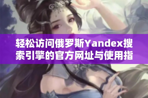 轻松访问俄罗斯Yandex搜索引擎的官方网址与使用指南