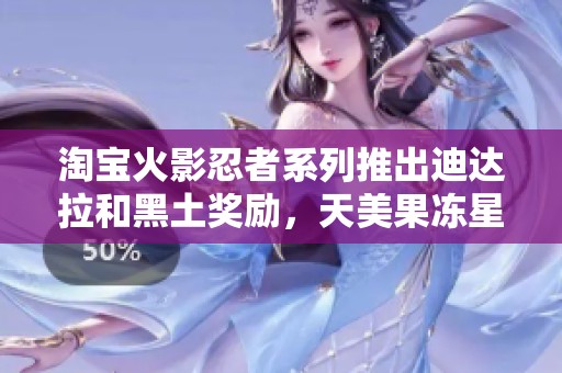 淘宝火影忍者系列推出迪达拉和黑土奖励，天美果冻星空大象新应用上线
