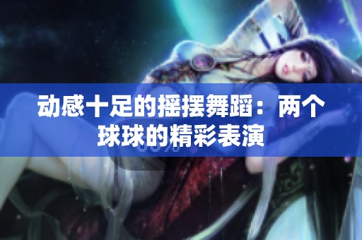 动感十足的摇摆舞蹈：两个球球的精彩表演
