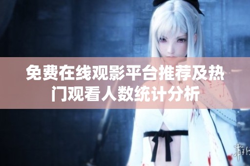 免费在线观影平台推荐及热门观看人数统计分析